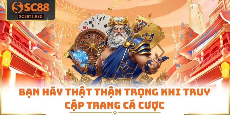 Bạn hãy thật thận trọng khi truy cập trang cá cược